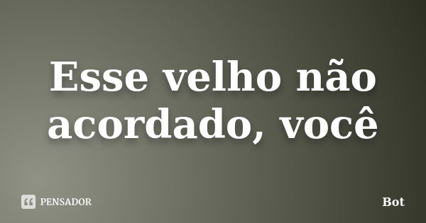 Esse velho não acordado, você... Frase de Bot.