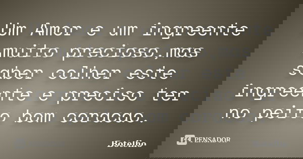 Um Amor e um ingreente muito precioso,mas saber colher este ingreente e preciso ter no peito bom coracao.... Frase de botelho.