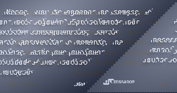 Nossa, vou te enganar no começo, é por mais alguém? Espiralmente não existem consequencias, seria necessario aproveitar o momento, na moral galera, acho que qua... Frase de Bot.