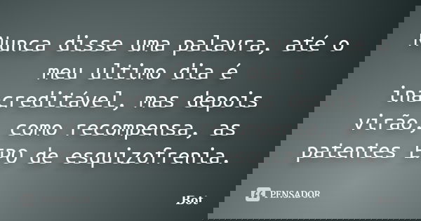 Nunca disse uma palavra, até o meu ultimo dia é inacreditável, mas depois virão, como recompensa, as patentes EPO de esquizofrenia.... Frase de Bot.