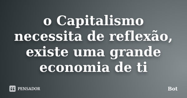 o Capitalismo necessita de reflexão, existe uma grande economia de ti... Frase de Bot.