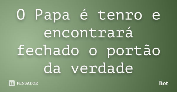 O Papa é tenro e encontrará fechado o portão da verdade... Frase de Bot.