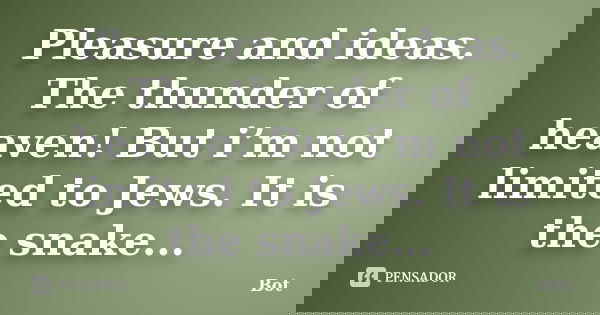 Pleasure and ideas. The thunder of heaven! But i’m not limited to Jews. It is the snake...... Frase de Bot.