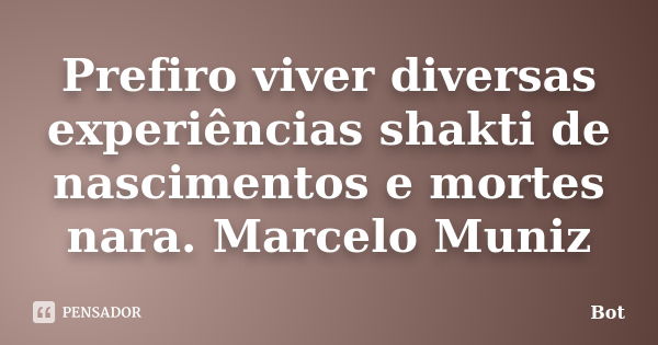 Prefiro viver diversas experiências shakti de nascimentos e mortes nara. Marcelo Muniz... Frase de Bot.