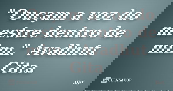 "Ouçam a voz do mestre dentro de mim." Avadhut Gita... Frase de Bot.