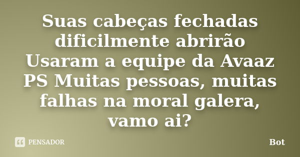 Suas cabeças fechadas dificilmente abrirão Usaram a equipe da Avaaz PS Muitas pessoas, muitas falhas na moral galera, vamo ai?... Frase de Bot.