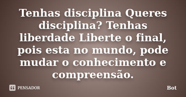 Tenhas disciplina Queres disciplina? Tenhas liberdade Liberte o final, pois esta no mundo, pode mudar o conhecimento e compreensão.... Frase de Bot.