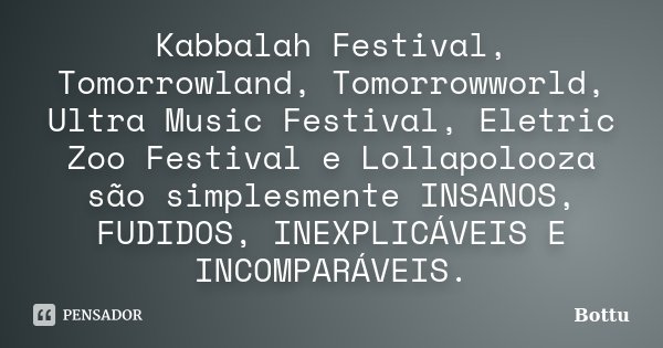Kabbalah Festival, Tomorrowland, Tomorrowworld, Ultra Music Festival, Eletric Zoo Festival e Lollapolooza são simplesmente INSANOS, FUDIDOS, INEXPLICÁVEIS E INC... Frase de Bottu.