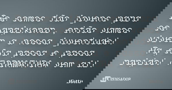 Se somos tão jovens para se apaixonar, então vamos viver a nossa juventude! Pq ela passa e passa rapido! FORMATURA vem ai!... Frase de Bottu.