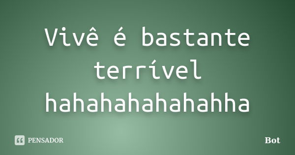 Vivê é bastante terrível hahahahahahahha... Frase de Bot.