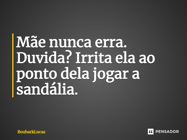 Mãe nunca erra. Duvida? Irrita ela ao ponto dela jogar a sandália.⁠... Frase de BoubarkLucas.