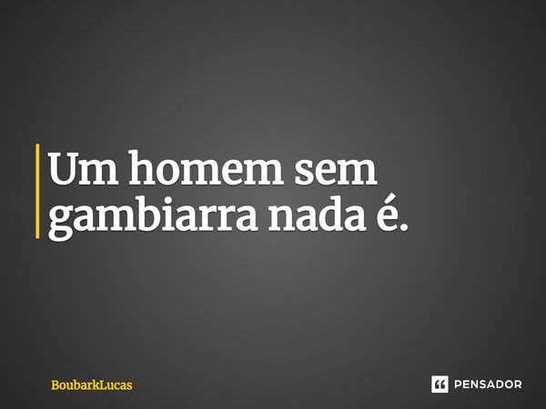 ⁠Um homem sem gambiarra nada é.... Frase de BoubarkLucas.