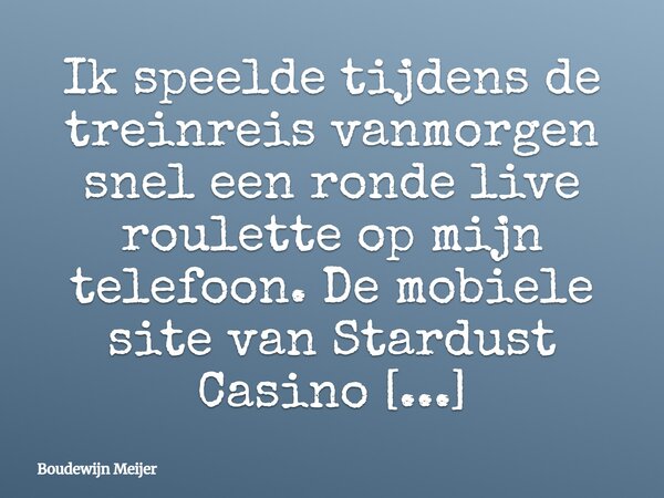 Ik speelde tijdens de treinreis vanmorgen snel een ronde live roulette op mijn telefoon. De mobiele site van Stardust Casino https://kerkgebouwleende.nl werkte ... Frase de Boudewijn Meijer.