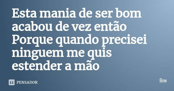 Esta mania de ser bom acabou de vez então Porque quando precisei ninguem me quis estender a mão... Frase de Bow.