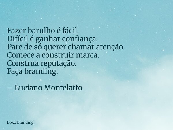 Fazer barulho é fácil. Difícil é ganhar confiança. Pare de só querer chamar atenção. Comece a construir marca. Construa reputação. Faça branding. – Luciano Mont... Frase de Boxx Branding.