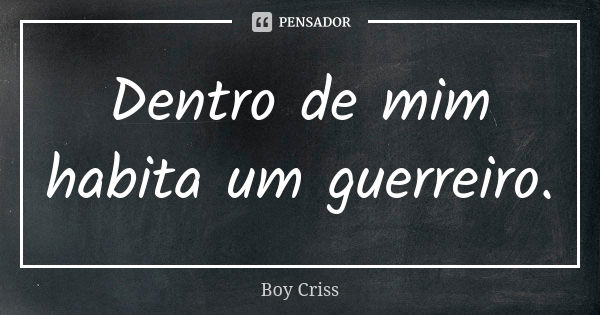 Dentro de mim habita um guerreiro.... Frase de Boy Criss.