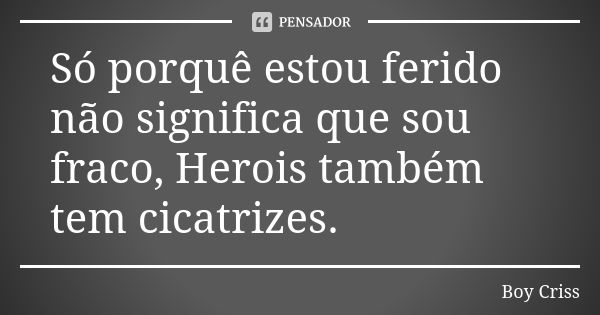 Só porquê estou ferido não significa que sou fraco, Herois também tem cicatrizes.... Frase de Boy Criss.