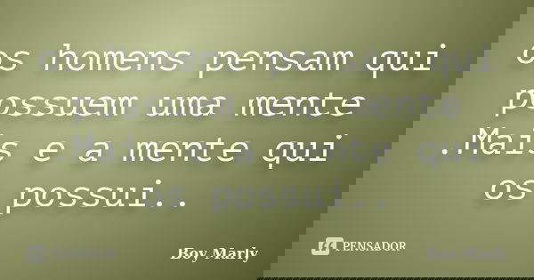 os homens pensam qui possuem uma mente .Mais e a mente qui os possui..... Frase de Boy Marly.