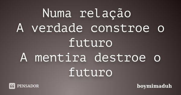 Numa relação A verdade constroe o futuro A mentira destroe o futuro... Frase de boymimaduh.