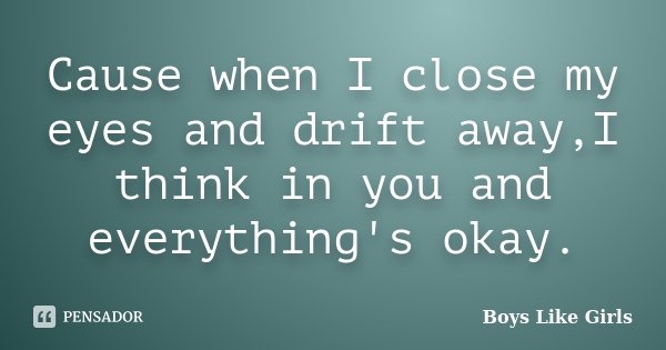 Cause when I close my eyes and drift away,I think in you and everything's okay.... Frase de Boys like Girls.