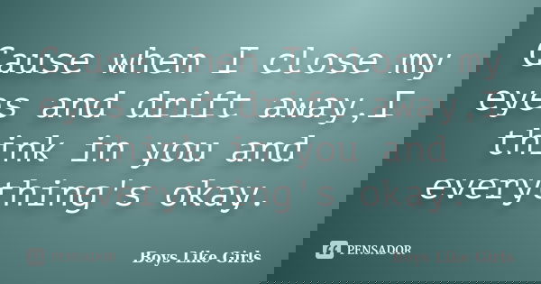 Cause when I close my eyes and drift away,I think in you and everything's okay.... Frase de Boys like Girls.