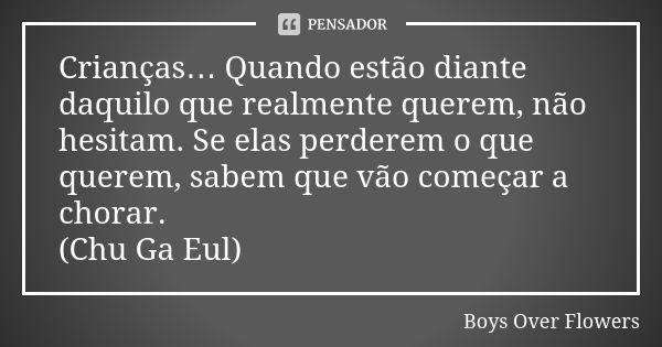 Crianças… Quando estão diante daquilo que realmente querem, não hesitam. Se elas perderem o que querem, sabem que vão começar a chorar. (Chu Ga Eul)... Frase de Boys Over Flowers.