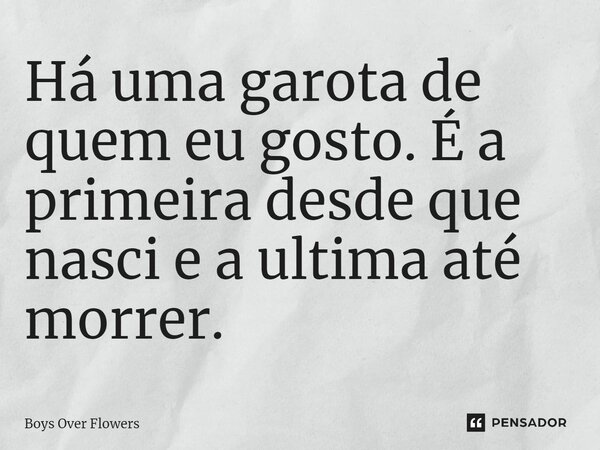 ⁠Há uma garota de quem eu gosto. É a primeira desde que nasci e a ultima até morrer.... Frase de Boys Over Flowers.