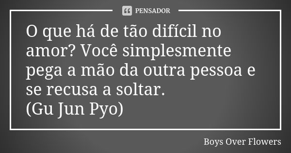 O que há de tão difícil no amor? Você simplesmente pega a mão da outra pessoa e se recusa a soltar. (Gu Jun Pyo)... Frase de Boys Over Flowers.