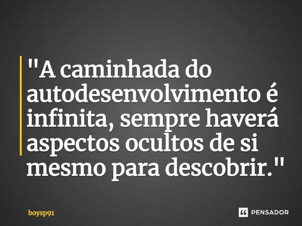 "A caminhada do autodesenvolvimento é infinita, sempre haverá aspectos ocultos de si mesmo para descobrir."... Frase de bOYSP91.