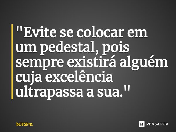 ⁠"Evite se colocar em um pedestal, pois sempre existirá alguém cuja excelência ultrapassa a sua."... Frase de bOYSP91.