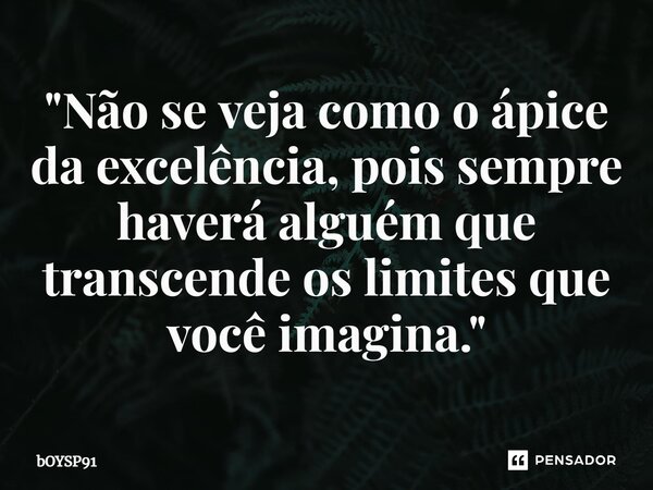 ⁠"Não se veja como o ápice da excelência, pois sempre haverá alguém que transcende os limites que você imagina."... Frase de bOYSP91.