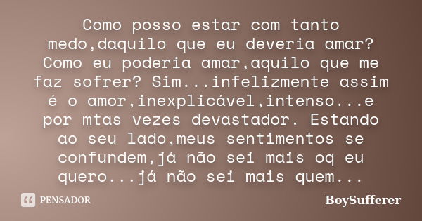 Como posso estar com tanto medo,daquilo que eu deveria amar? Como eu poderia amar,aquilo que me faz sofrer? Sim...infelizmente assim é o amor,inexplicável,inten... Frase de BoySufferer.