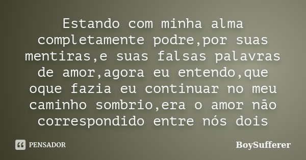 Estando com minha alma completamente podre,por suas mentiras,e suas falsas palavras de amor,agora eu entendo,que oque fazia eu continuar no meu caminho sombrio,... Frase de BoySufferer.