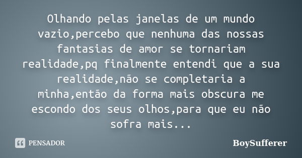 Olhando pelas janelas de um mundo vazio,percebo que nenhuma das nossas fantasias de amor se tornariam realidade,pq finalmente entendi que a sua realidade,não se... Frase de BoySufferer.