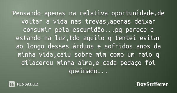 Pensando apenas na relativa oportunidade,de voltar a vida nas trevas,apenas deixar consumir pela escuridão...pq parece q estando na luz,tdo aquilo q tentei evit... Frase de BoySufferer.