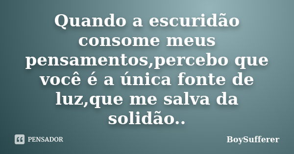 Quando a escuridão consome meus pensamentos,percebo que você é a única fonte de luz,que me salva da solidão..... Frase de BoySufferer.