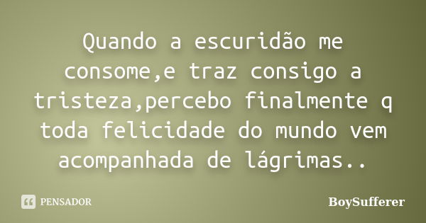 Quando a escuridão me consome,e traz consigo a tristeza,percebo finalmente q toda felicidade do mundo vem acompanhada de lágrimas..... Frase de BoySufferer.