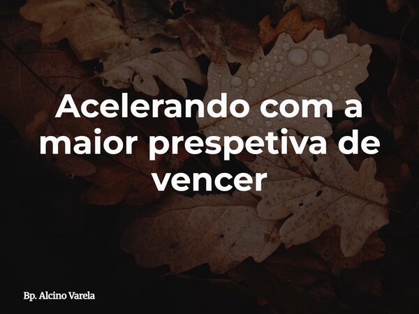 Acelerando com a maior prespetiva de vencer... Frase de Bp. Alcino Varela.