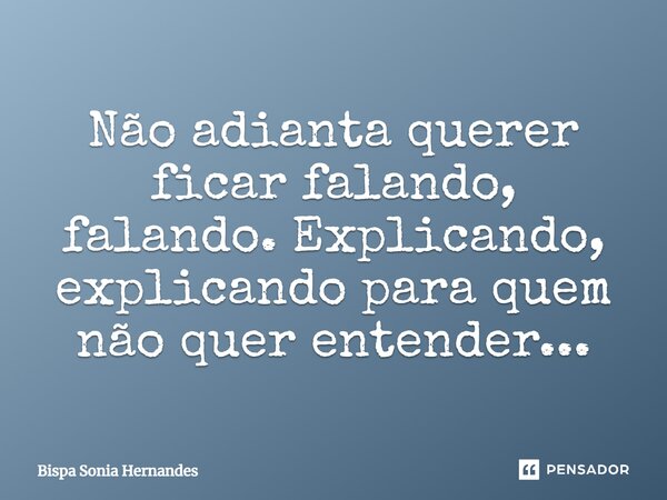 Não adianta querer ficar falando, falando. Explicando, explicando para quem não quer entender...... Frase de Bispa Sonia Hernandes.