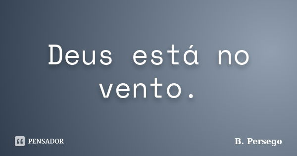 Deus está no vento.... Frase de B. Persego.