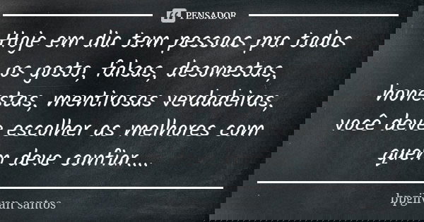 Hoje em dia tem pessoas pra todos os gosto, falsas, desonestas, honestas, mentirosas verdadeiras, você deve escolher as melhores com quem deve confiar....... Frase de bpgilvan santos.