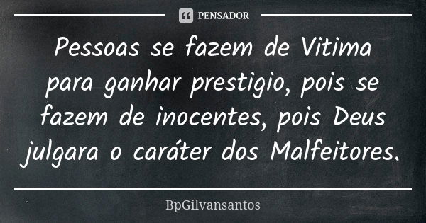 Pessoas se fazem de Vitima para ganhar prestigio, pois se fazem de inocentes, pois Deus julgara o caráter dos Malfeitores.... Frase de bpgilvansantos.