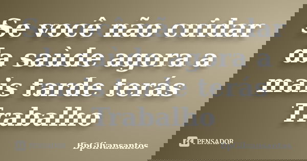 Se você não cuidar da saùde agora a mais tarde terás Trabalho... Frase de BpGilvansantos.