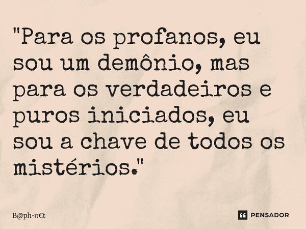 ⁠"Para os profanos, eu sou um demônio, mas para os verdadeiros e puros iniciados, eu sou a chave de todos os mistérios."... Frase de Bpht.