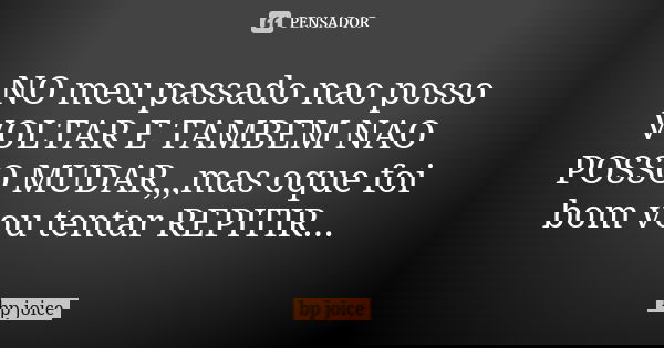 NO meu passado nao posso VOLTAR E TAMBEM NAO POSSO MUDAR,,,mas oque foi bom vou tentar REPITIR...... Frase de bp joice.