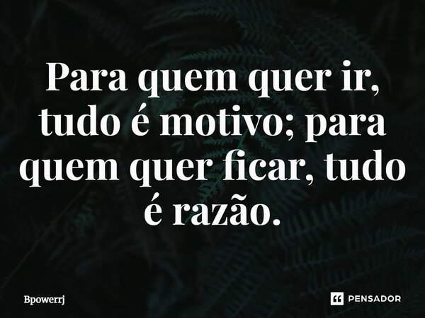 Para quem quer ir, tudo é motivo; para quem quer ficar, tudo é razão.... Frase de Bpowerrj.