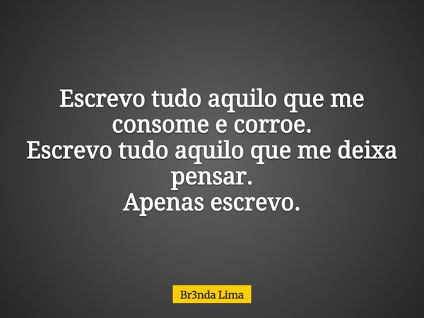 Escrevo tudo aquilo que me consome e corroe. Escrevo tudo aquilo que me deixa pensar. Apenas escrevo.... Frase de Br3nda Lima.