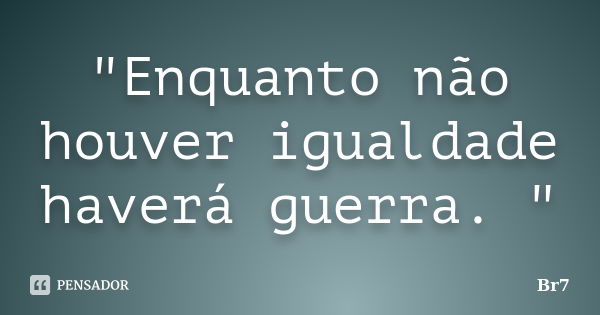 "Enquanto não houver igualdade haverá guerra. "... Frase de Br7.