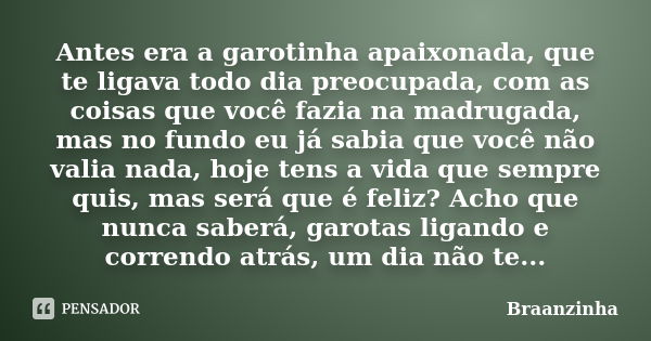 Antes era a garotinha apaixonada, que te ligava todo dia preocupada, com as coisas que você fazia na madrugada, mas no fundo eu já sabia que você não valia nada... Frase de Braanzinha.