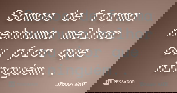 Somos de forma nenhuma melhor ou pior que ninguém..... Frase de Braao AdR.